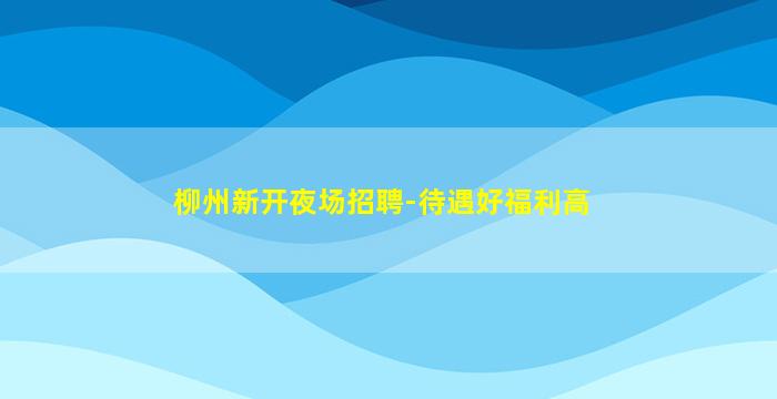 柳州新开夜场招聘-待遇好福利高