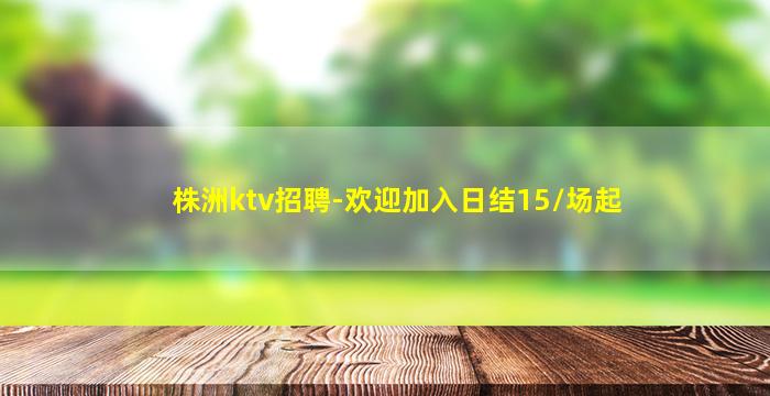 株洲ktv招聘-欢迎加入日结15/场起
